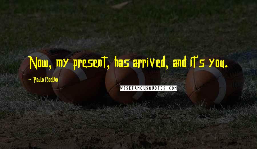 Paulo Coelho Quotes: Now, my present, has arrived, and it's you.