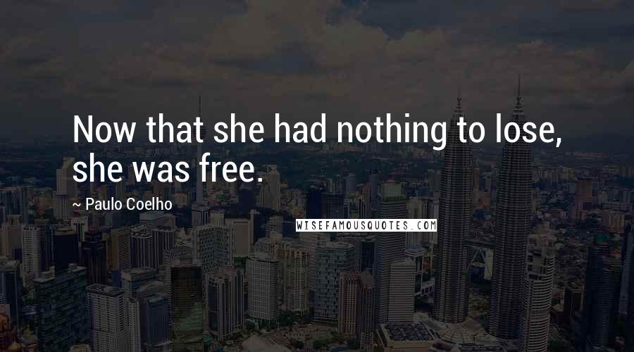 Paulo Coelho Quotes: Now that she had nothing to lose, she was free.