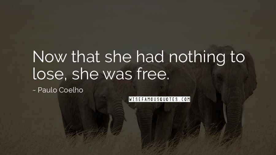 Paulo Coelho Quotes: Now that she had nothing to lose, she was free.