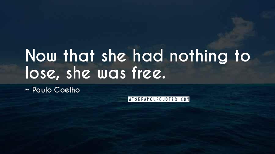 Paulo Coelho Quotes: Now that she had nothing to lose, she was free.