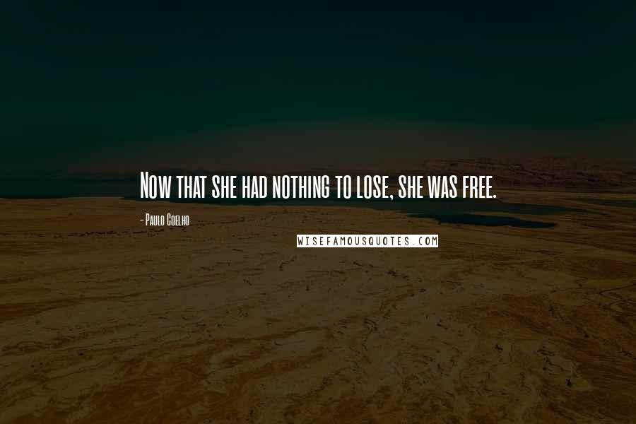 Paulo Coelho Quotes: Now that she had nothing to lose, she was free.