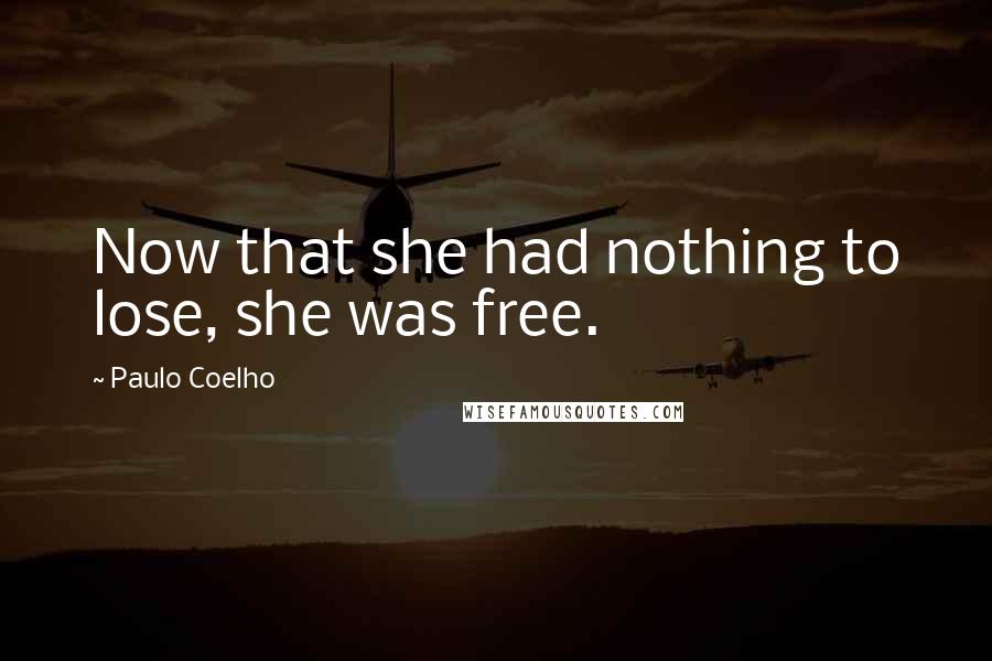 Paulo Coelho Quotes: Now that she had nothing to lose, she was free.