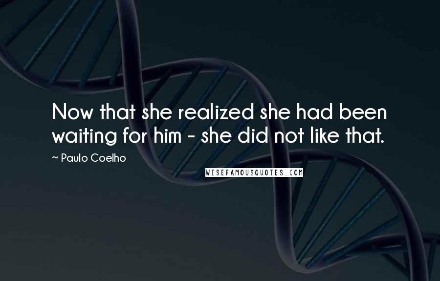 Paulo Coelho Quotes: Now that she realized she had been waiting for him - she did not like that.