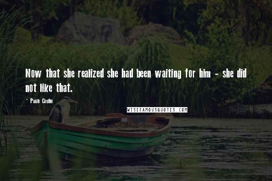 Paulo Coelho Quotes: Now that she realized she had been waiting for him - she did not like that.