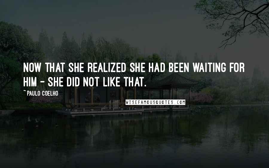 Paulo Coelho Quotes: Now that she realized she had been waiting for him - she did not like that.
