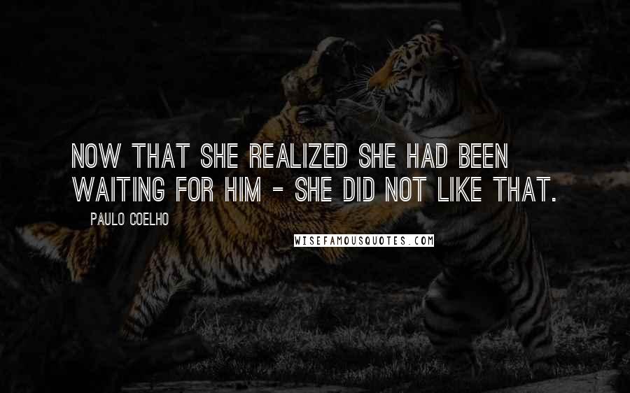 Paulo Coelho Quotes: Now that she realized she had been waiting for him - she did not like that.