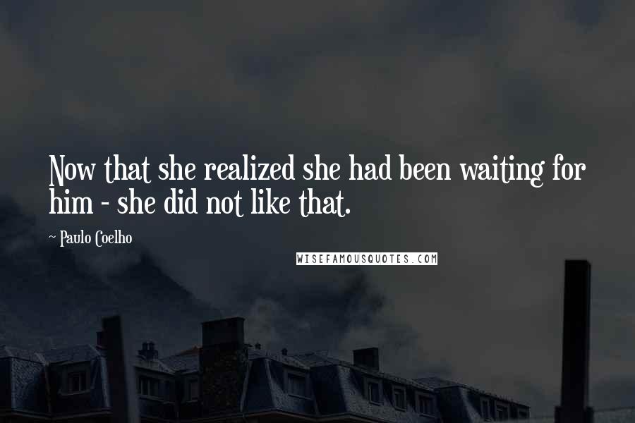Paulo Coelho Quotes: Now that she realized she had been waiting for him - she did not like that.
