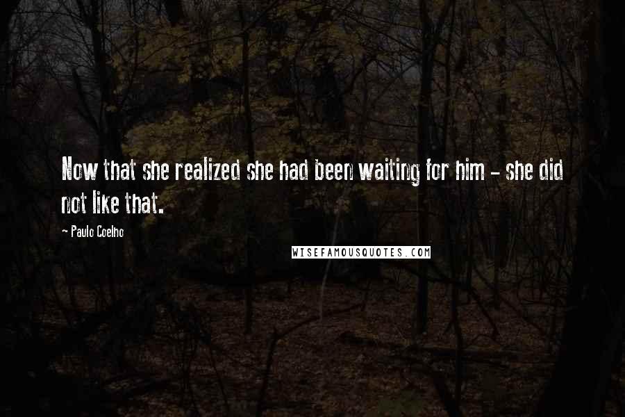 Paulo Coelho Quotes: Now that she realized she had been waiting for him - she did not like that.