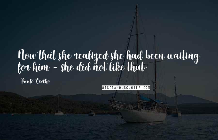 Paulo Coelho Quotes: Now that she realized she had been waiting for him - she did not like that.