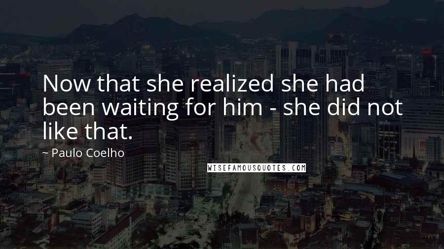 Paulo Coelho Quotes: Now that she realized she had been waiting for him - she did not like that.