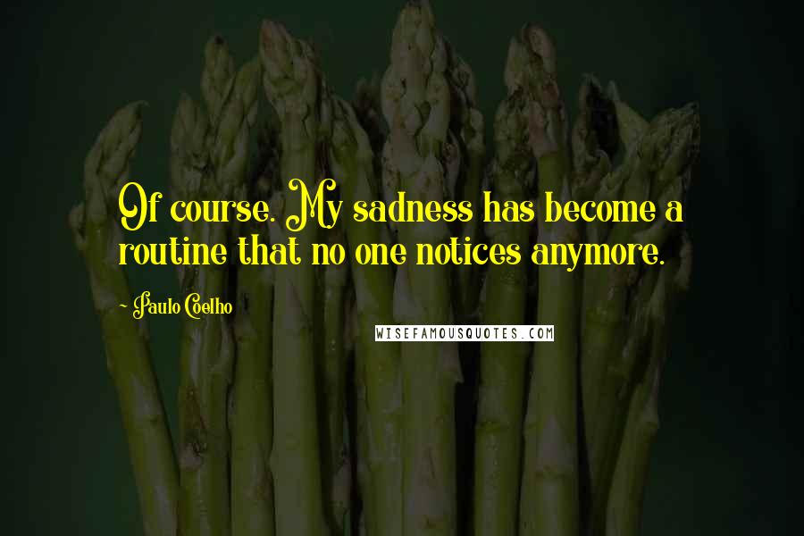 Paulo Coelho Quotes: Of course. My sadness has become a routine that no one notices anymore.