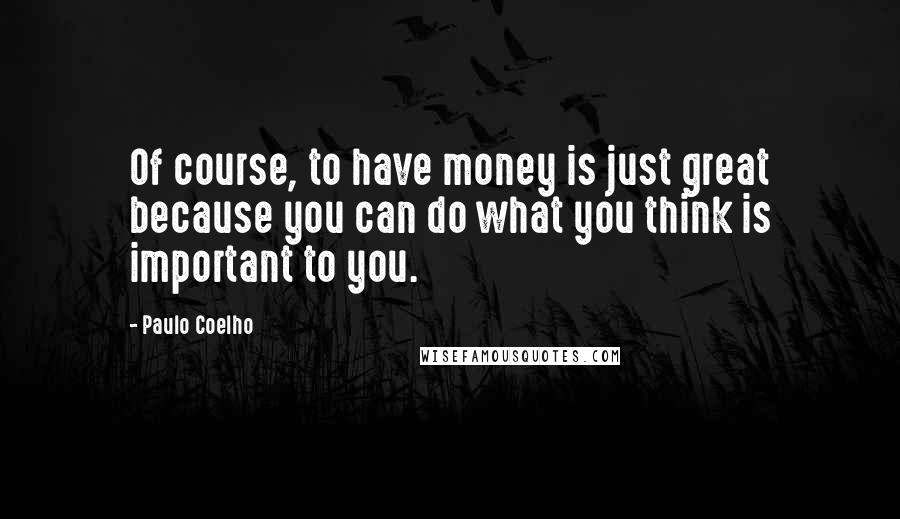 Paulo Coelho Quotes: Of course, to have money is just great because you can do what you think is important to you.