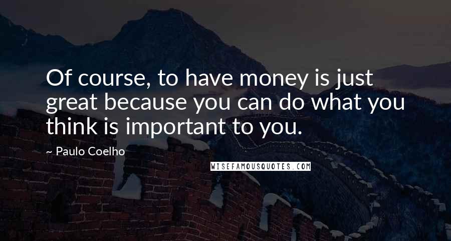 Paulo Coelho Quotes: Of course, to have money is just great because you can do what you think is important to you.