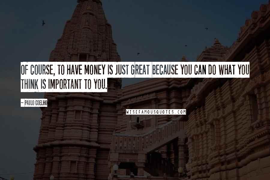 Paulo Coelho Quotes: Of course, to have money is just great because you can do what you think is important to you.