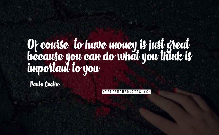 Paulo Coelho Quotes: Of course, to have money is just great because you can do what you think is important to you.