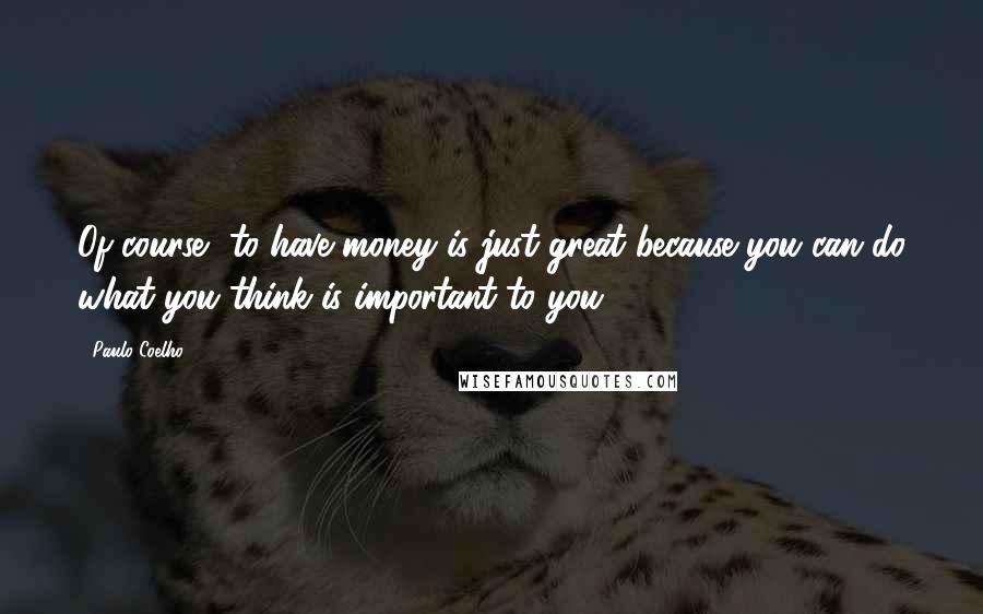 Paulo Coelho Quotes: Of course, to have money is just great because you can do what you think is important to you.