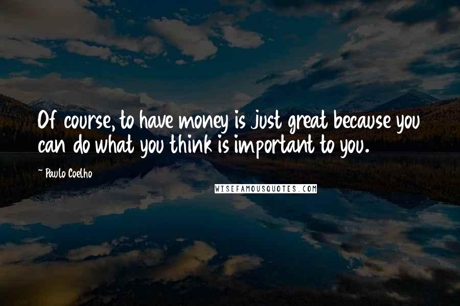 Paulo Coelho Quotes: Of course, to have money is just great because you can do what you think is important to you.