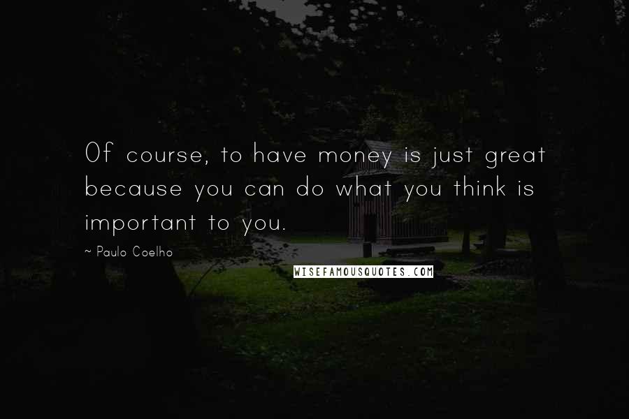 Paulo Coelho Quotes: Of course, to have money is just great because you can do what you think is important to you.