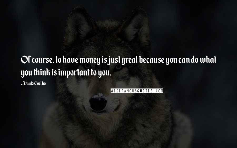 Paulo Coelho Quotes: Of course, to have money is just great because you can do what you think is important to you.