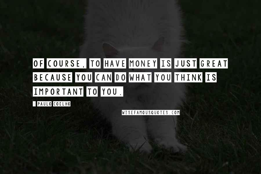 Paulo Coelho Quotes: Of course, to have money is just great because you can do what you think is important to you.