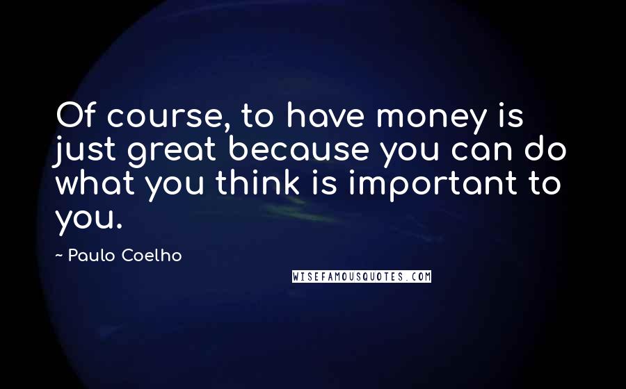 Paulo Coelho Quotes: Of course, to have money is just great because you can do what you think is important to you.