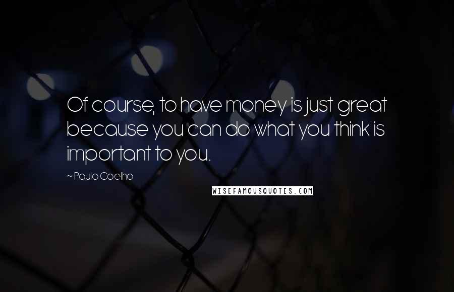 Paulo Coelho Quotes: Of course, to have money is just great because you can do what you think is important to you.