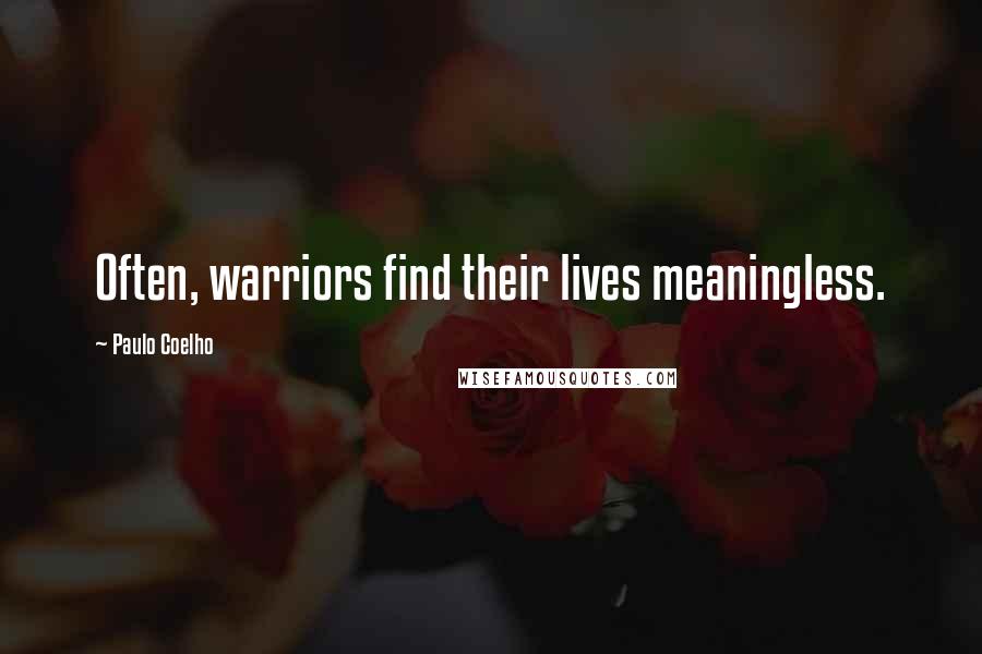 Paulo Coelho Quotes: Often, warriors find their lives meaningless.