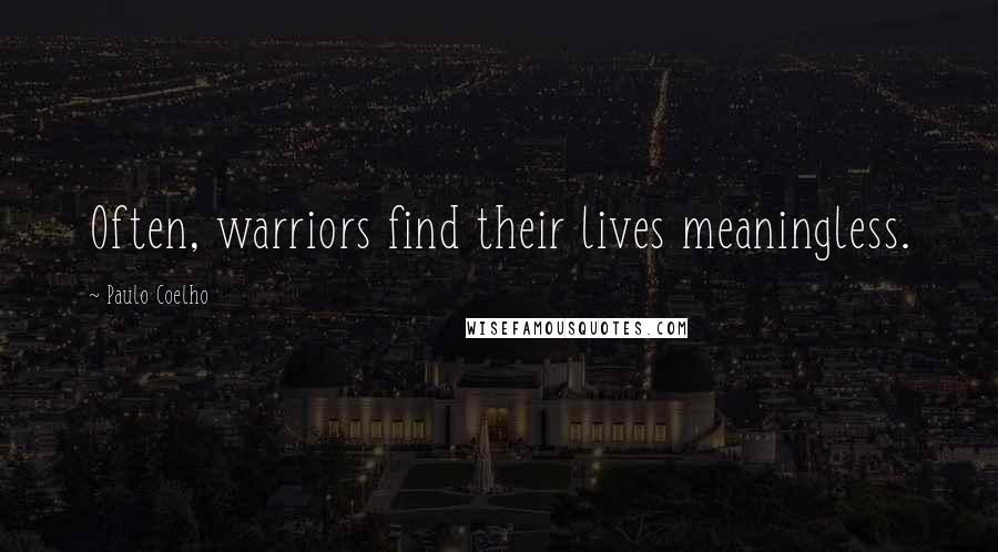 Paulo Coelho Quotes: Often, warriors find their lives meaningless.