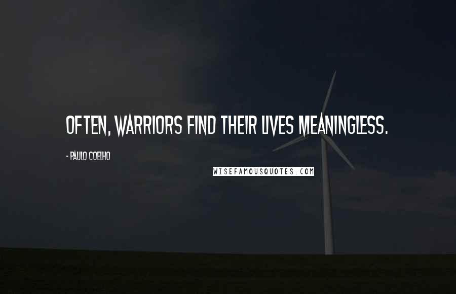 Paulo Coelho Quotes: Often, warriors find their lives meaningless.