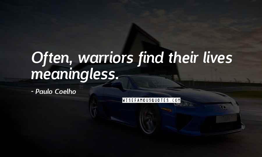 Paulo Coelho Quotes: Often, warriors find their lives meaningless.