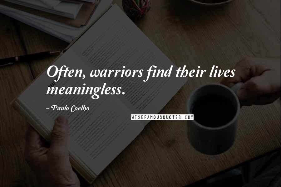 Paulo Coelho Quotes: Often, warriors find their lives meaningless.