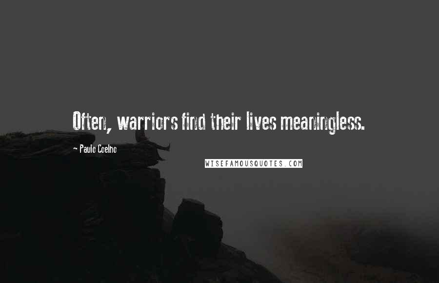 Paulo Coelho Quotes: Often, warriors find their lives meaningless.