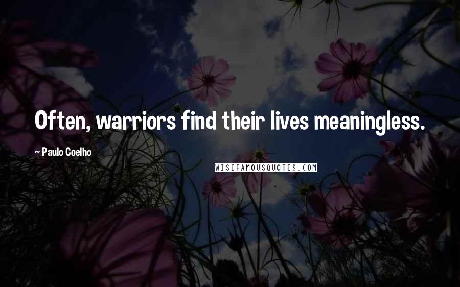 Paulo Coelho Quotes: Often, warriors find their lives meaningless.