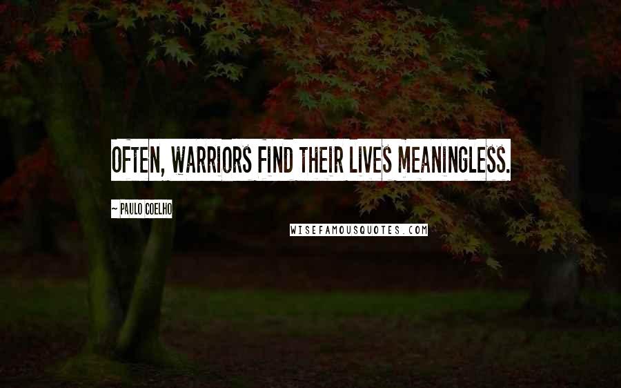 Paulo Coelho Quotes: Often, warriors find their lives meaningless.