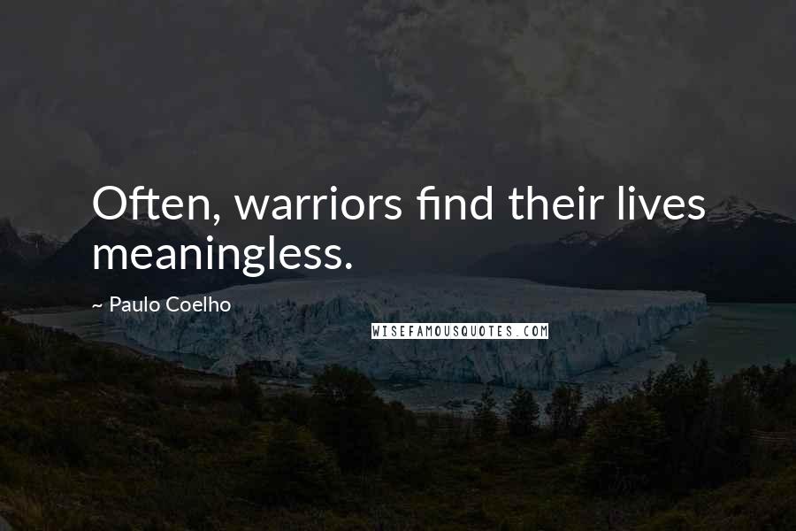 Paulo Coelho Quotes: Often, warriors find their lives meaningless.