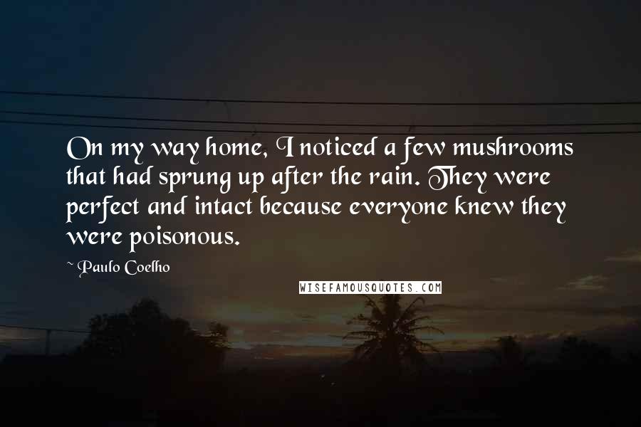 Paulo Coelho Quotes: On my way home, I noticed a few mushrooms that had sprung up after the rain. They were perfect and intact because everyone knew they were poisonous.