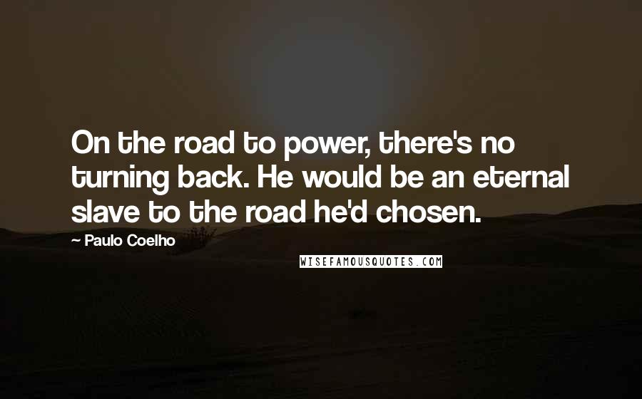 Paulo Coelho Quotes: On the road to power, there's no turning back. He would be an eternal slave to the road he'd chosen.