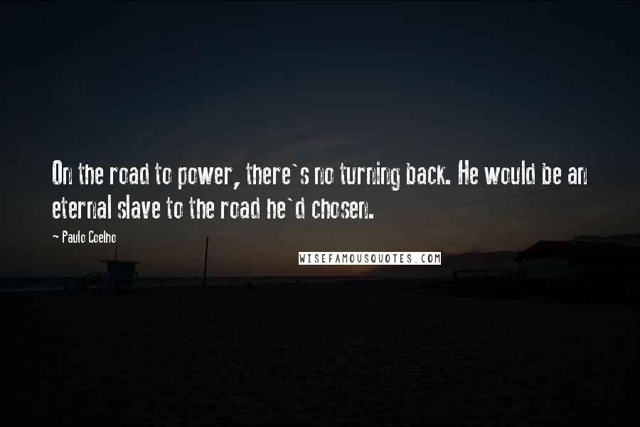 Paulo Coelho Quotes: On the road to power, there's no turning back. He would be an eternal slave to the road he'd chosen.