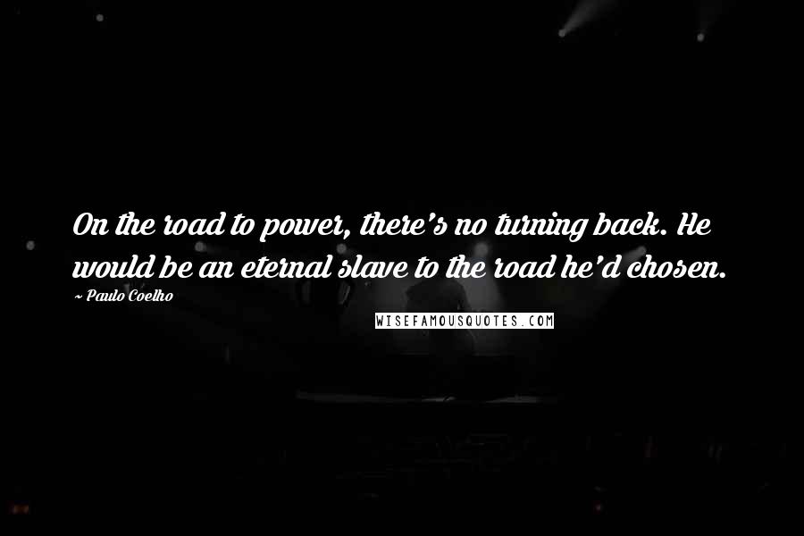 Paulo Coelho Quotes: On the road to power, there's no turning back. He would be an eternal slave to the road he'd chosen.