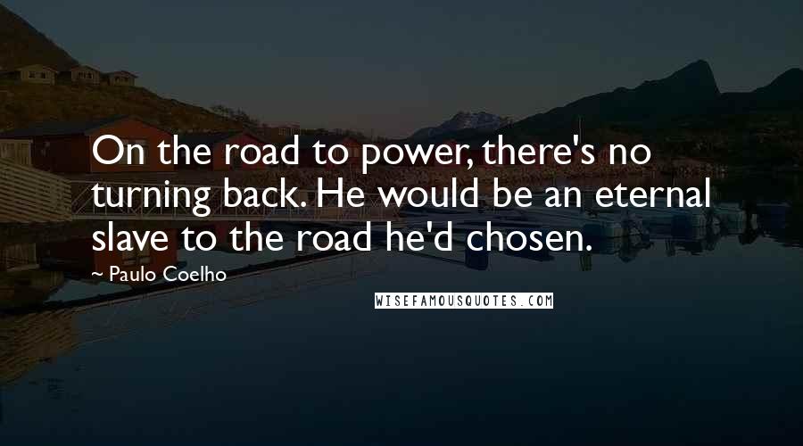 Paulo Coelho Quotes: On the road to power, there's no turning back. He would be an eternal slave to the road he'd chosen.