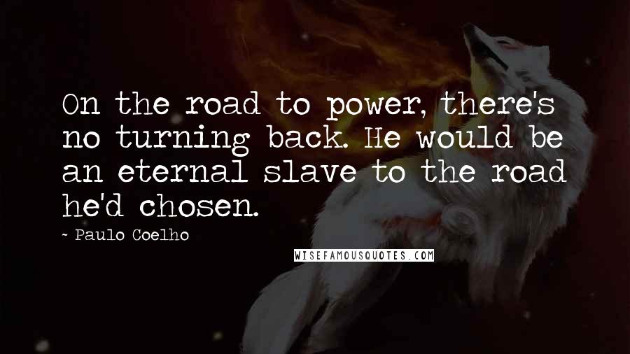 Paulo Coelho Quotes: On the road to power, there's no turning back. He would be an eternal slave to the road he'd chosen.