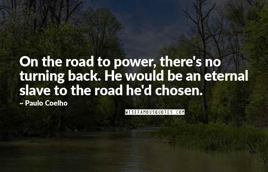 Paulo Coelho Quotes: On the road to power, there's no turning back. He would be an eternal slave to the road he'd chosen.