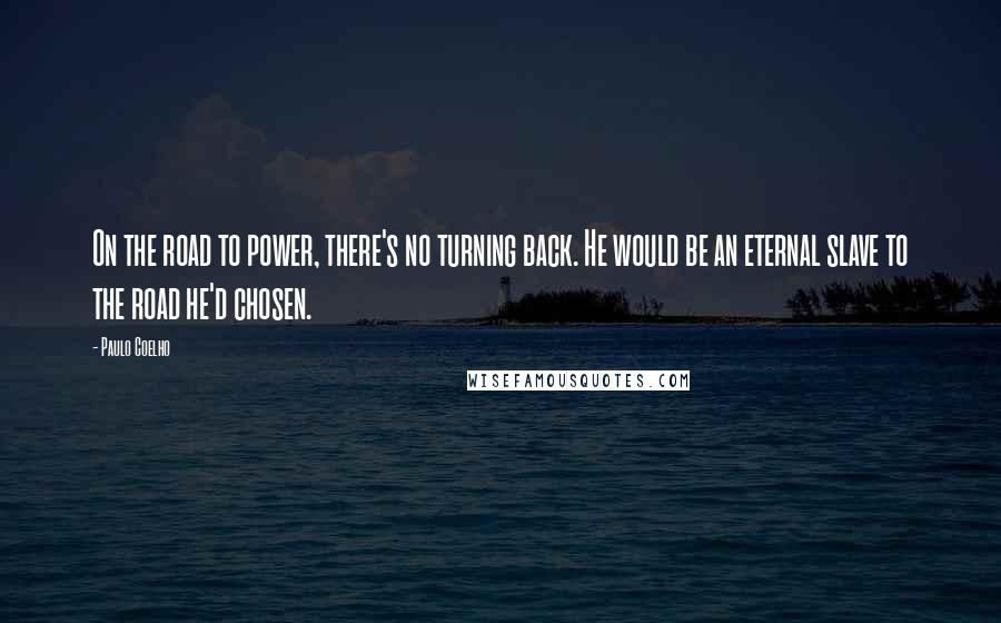 Paulo Coelho Quotes: On the road to power, there's no turning back. He would be an eternal slave to the road he'd chosen.