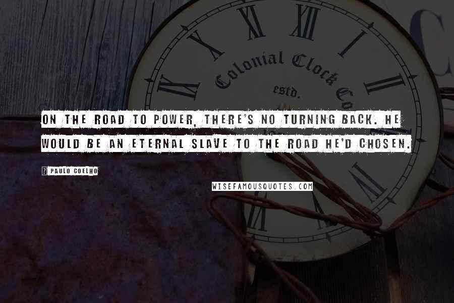 Paulo Coelho Quotes: On the road to power, there's no turning back. He would be an eternal slave to the road he'd chosen.