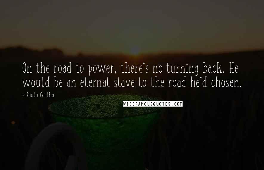 Paulo Coelho Quotes: On the road to power, there's no turning back. He would be an eternal slave to the road he'd chosen.