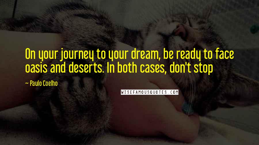 Paulo Coelho Quotes: On your journey to your dream, be ready to face oasis and deserts. In both cases, don't stop