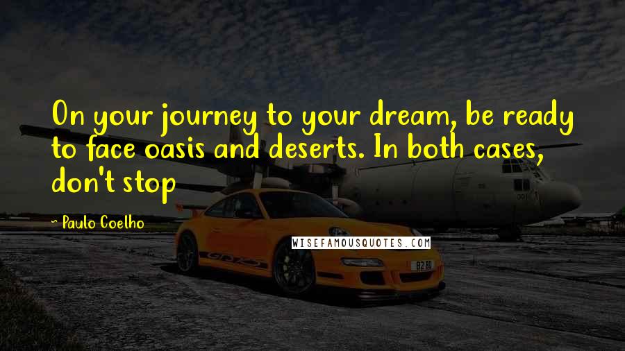 Paulo Coelho Quotes: On your journey to your dream, be ready to face oasis and deserts. In both cases, don't stop