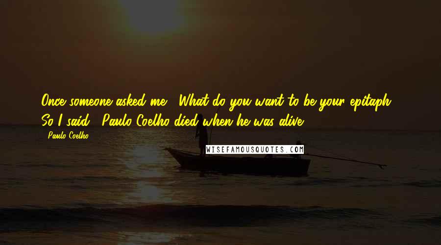 Paulo Coelho Quotes: Once someone asked me, "What do you want to be your epitaph?" So I said, "Paulo Coelho died when he was alive.