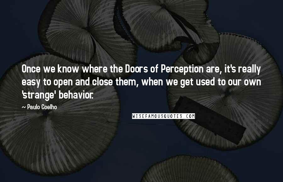 Paulo Coelho Quotes: Once we know where the Doors of Perception are, it's really easy to open and close them, when we get used to our own 'strange' behavior.