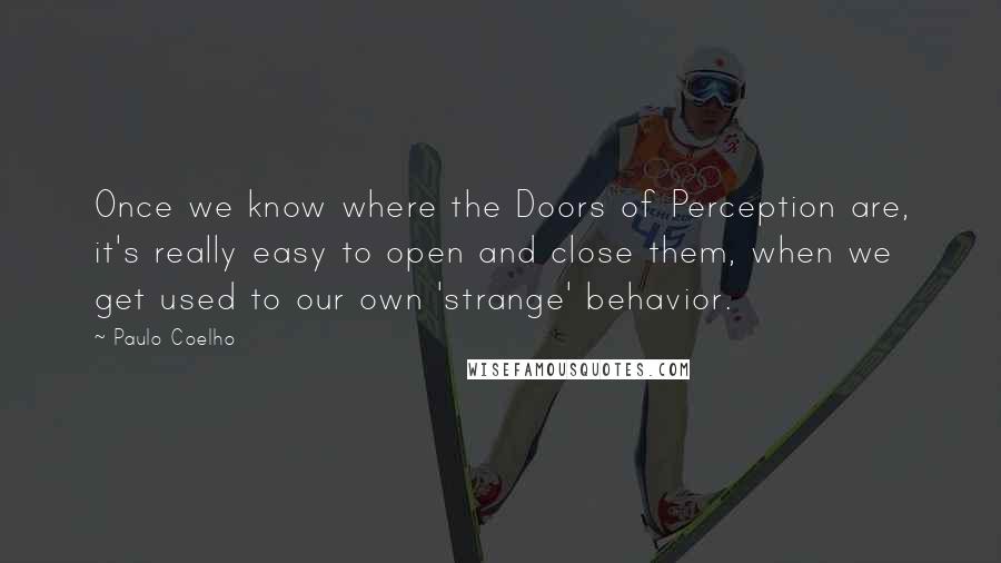 Paulo Coelho Quotes: Once we know where the Doors of Perception are, it's really easy to open and close them, when we get used to our own 'strange' behavior.
